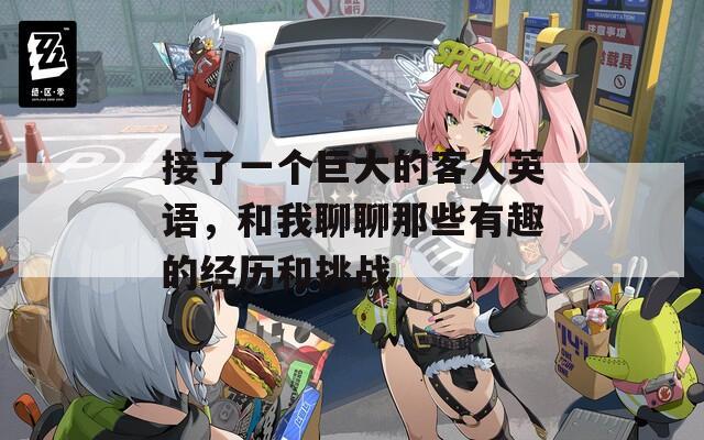 接了一个巨大的客人英语，和我聊聊那些有趣的经历和挑战