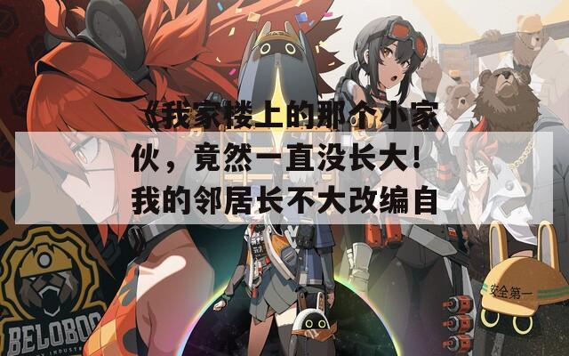 《我家楼上的那个小家伙，竟然一直没长大！我的邻居长不大改编自》