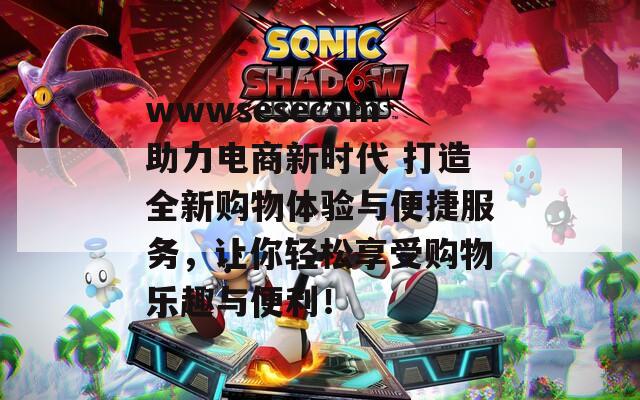 wwwsesecom助力电商新时代 打造全新购物体验与便捷服务，让你轻松享受购物乐趣与便利！