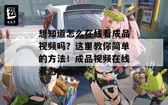想知道怎么在线看成品视频吗？这里教你简单的方法！成品视频在线看怎么弄的