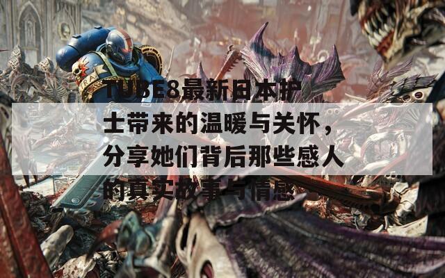 TUBE8最新日本护士带来的温暖与关怀，分享她们背后那些感人的真实故事与情感