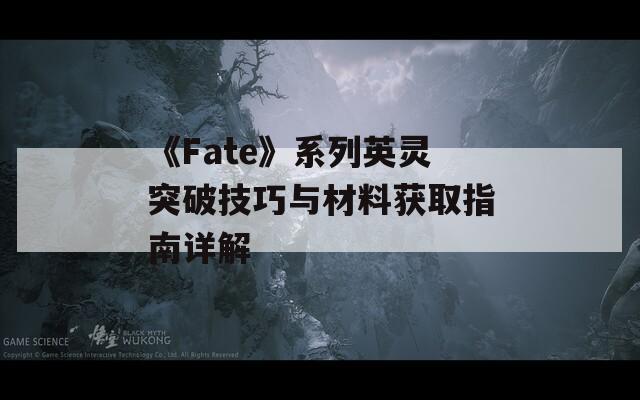 《Fate》系列英灵突破技巧与材料获取指南详解