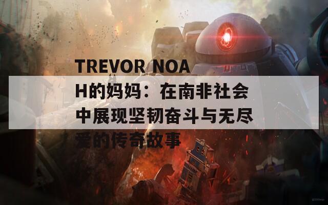 TREVOR NOAH的妈妈：在南非社会中展现坚韧奋斗与无尽爱的传奇故事
