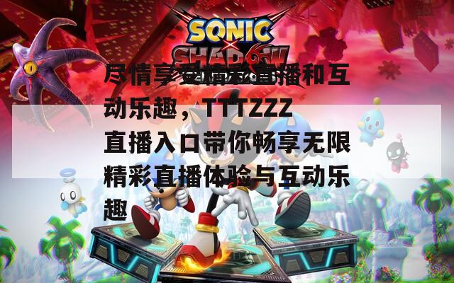 尽情享受精彩直播和互动乐趣，TTTZZZ直播入口带你畅享无限精彩直播体验与互动乐趣