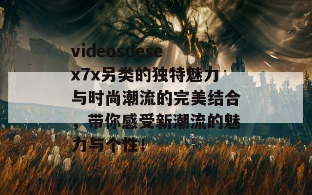 videosdesex7x另类的独特魅力与时尚潮流的完美结合，带你感受新潮流的魅力与个性！