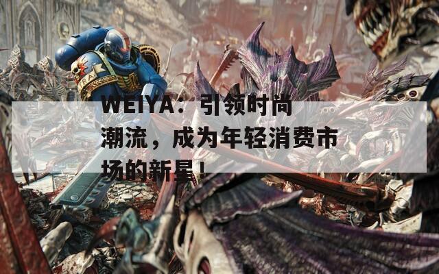 WEIYA：引领时尚潮流，成为年轻消费市场的新星！