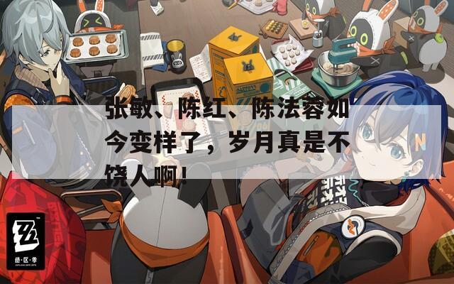 张敏、陈红、陈法蓉如今变样了，岁月真是不饶人啊！