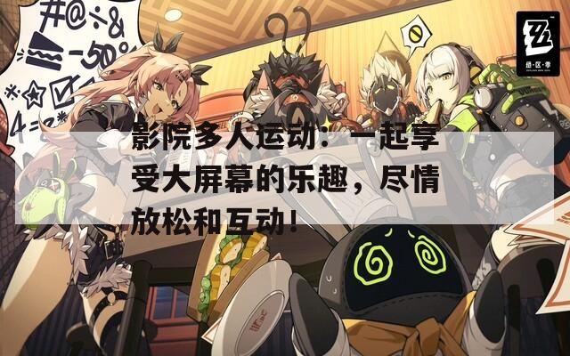 影院多人运动：一起享受大屏幕的乐趣，尽情放松和互动！