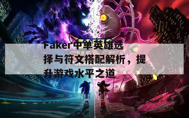 Faker中单英雄选择与符文搭配解析，提升游戏水平之道