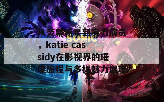 从荧幕新星到实力演员，katie cassidy在影视界的璀璨旅程与多样魅力展现