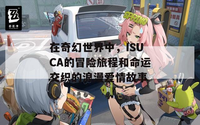 在奇幻世界中，ISUCA的冒险旅程和命运交织的浪漫爱情故事