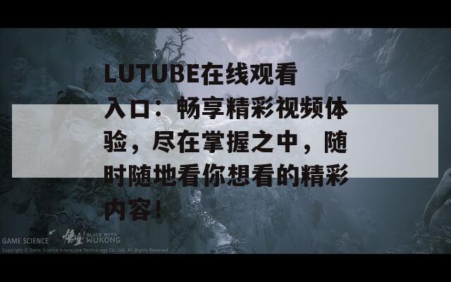 LUTUBE在线观看入口：畅享精彩视频体验，尽在掌握之中，随时随地看你想看的精彩内容！