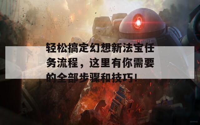 轻松搞定幻想新法宝任务流程，这里有你需要的全部步骤和技巧！