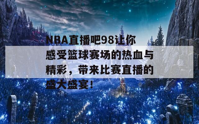 NBA直播吧98让你感受篮球赛场的热血与精彩，带来比赛直播的盛大盛宴！