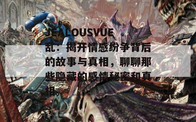JEALOUSVUE乱：揭开情感纷争背后的故事与真相，聊聊那些隐藏的感情秘密和真相。