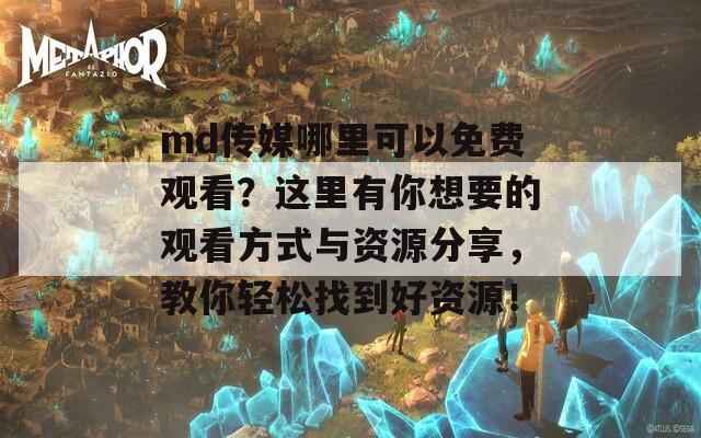 md传媒哪里可以免费观看？这里有你想要的观看方式与资源分享，教你轻松找到好资源！