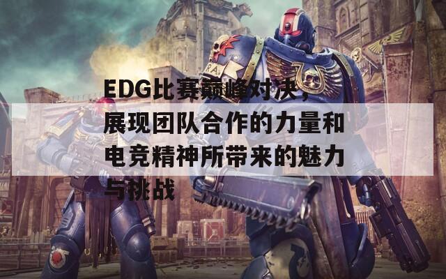 EDG比赛巅峰对决，展现团队合作的力量和电竞精神所带来的魅力与挑战