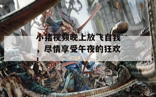小猪视频晚上放飞自我，尽情享受午夜的狂欢！