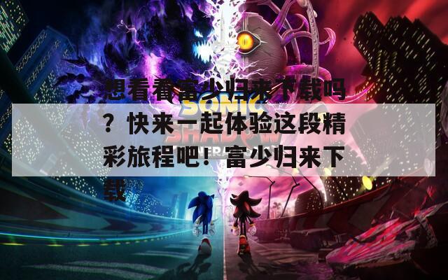 想看看富少归来下载吗？快来一起体验这段精彩旅程吧！富少归来下载
