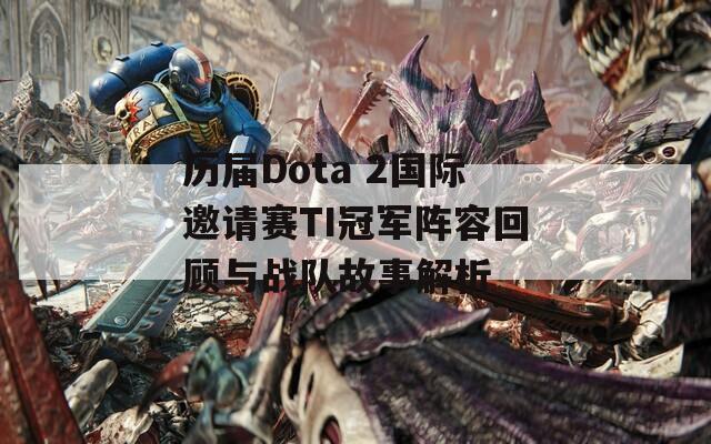 历届Dota 2国际邀请赛TI冠军阵容回顾与战队故事解析