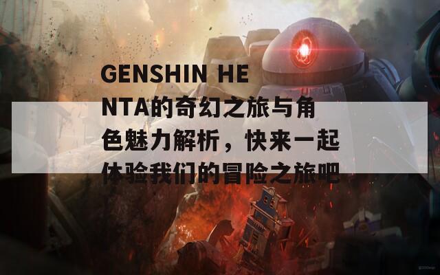 GENSHIN HENTA的奇幻之旅与角色魅力解析，快来一起体验我们的冒险之旅吧！