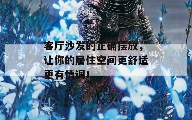 客厅沙发的正确摆放，让你的居住空间更舒适更有情调！