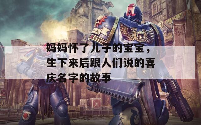 妈妈怀了儿子的宝宝，生下来后跟人们说的喜庆名字的故事