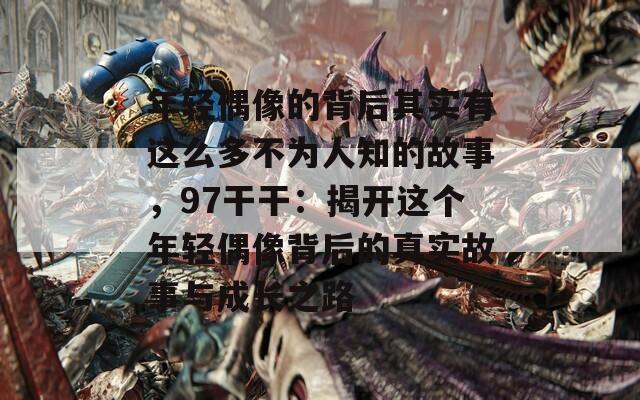年轻偶像的背后其实有这么多不为人知的故事，97干干：揭开这个年轻偶像背后的真实故事与成长之路