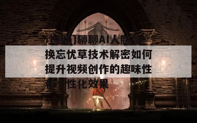 让我们聊聊AI人脸替换忘忧草技术解密如何提升视频创作的趣味性和个性化效果