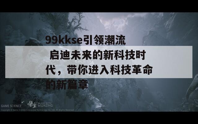 99kkse引领潮流 启迪未来的新科技时代，带你进入科技革命的新篇章