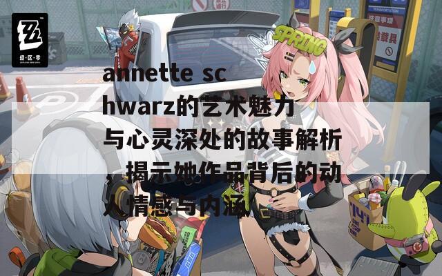 annette schwarz的艺术魅力与心灵深处的故事解析，揭示她作品背后的动人情感与内涵