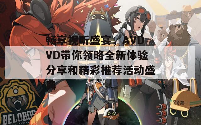 畅享视听盛宴，AVDVD带你领略全新体验分享和精彩推荐活动盛典