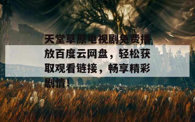 天堂草原电视剧免费播放百度云网盘，轻松获取观看链接，畅享精彩剧情！