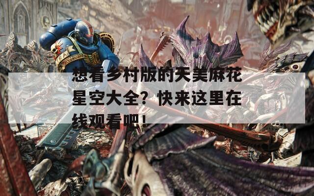 想看乡村版的天美麻花星空大全？快来这里在线观看吧！