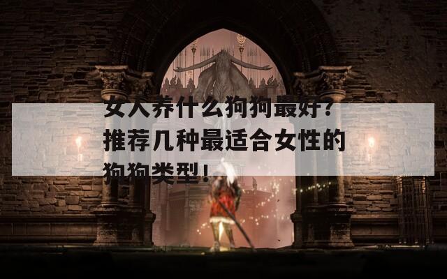 女人养什么狗狗最好？推荐几种最适合女性的狗狗类型！
