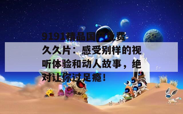 9191精品国产免费久久片：感受别样的视听体验和动人故事，绝对让你过足瘾！