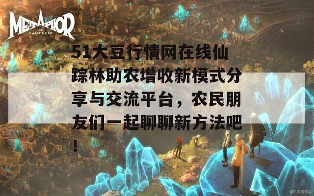 51大豆行情网在线仙踪林助农增收新模式分享与交流平台，农民朋友们一起聊聊新方法吧！