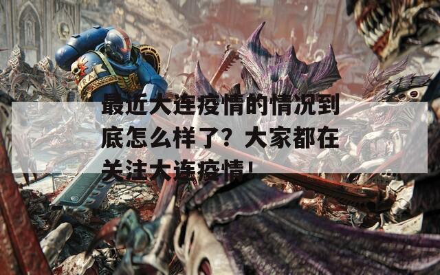 最近大连疫情的情况到底怎么样了？大家都在关注大连疫情！