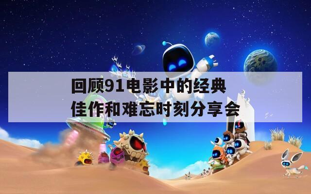 回顾91电影中的经典佳作和难忘时刻分享会