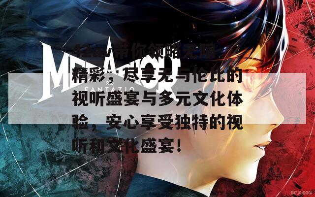 42av带你领略无限精彩，尽享无与伦比的视听盛宴与多元文化体验，安心享受独特的视听和文化盛宴！