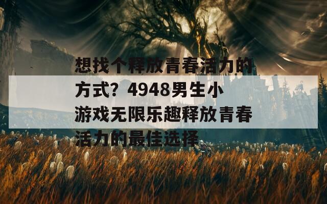 想找个释放青春活力的方式？4948男生小游戏无限乐趣释放青春活力的最佳选择