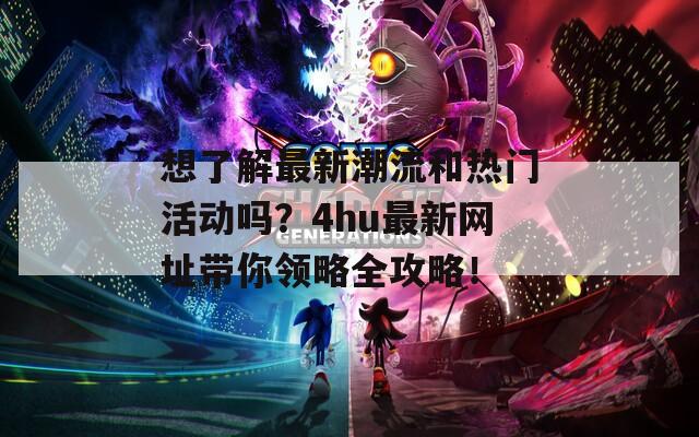 想了解最新潮流和热门活动吗？4hu最新网址带你领略全攻略！