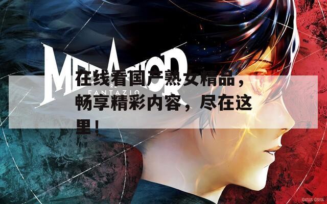 在线看国产熟女精品，畅享精彩内容，尽在这里！