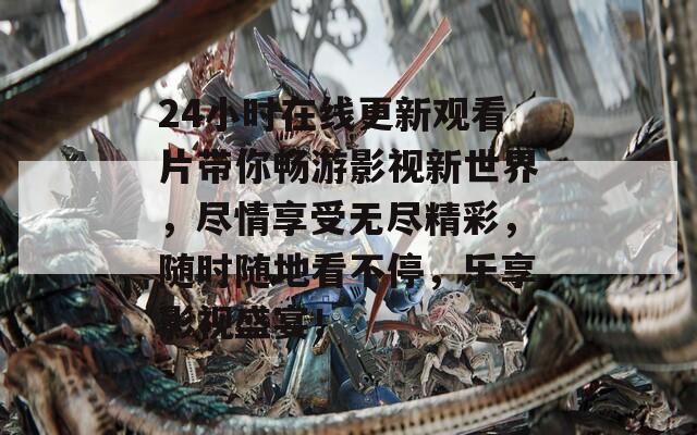 24小时在线更新观看片带你畅游影视新世界，尽情享受无尽精彩，随时随地看不停，乐享影视盛宴！