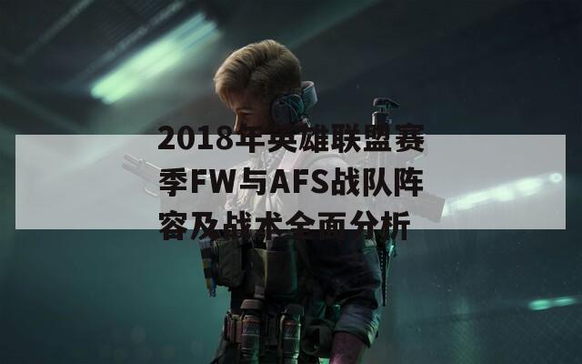 2018年英雄联盟赛季FW与AFS战队阵容及战术全面分析
