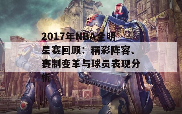 2017年NBA全明星赛回顾：精彩阵容、赛制变革与球员表现分析