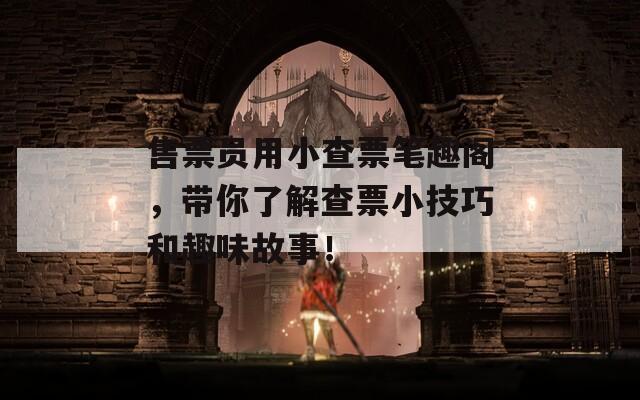 售票员用小查票笔趣阁，带你了解查票小技巧和趣味故事！