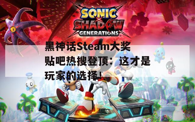 黑神话Steam大奖贴吧热搜登顶：这才是玩家的选择！