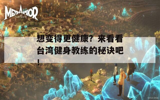 想变得更健康？来看看台湾健身教练的秘诀吧！