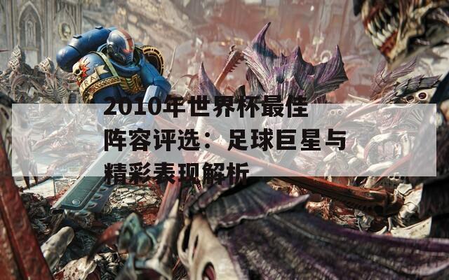 2010年世界杯最佳阵容评选：足球巨星与精彩表现解析